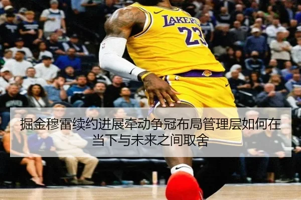 掘金穆雷续约进展牵动争冠布局管理层如何在当下与未来之间取舍