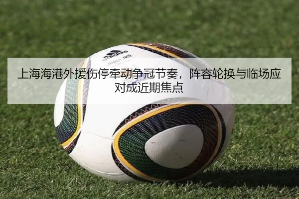 上海海港外援伤停牵动争冠节奏，阵容轮换与临场应对成近期焦点