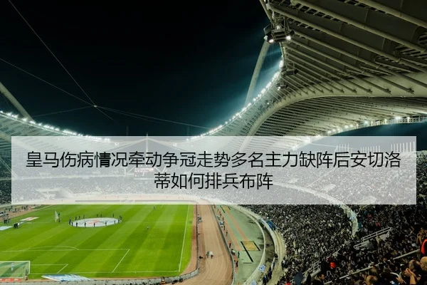 皇马伤病情况牵动争冠走势多名主力缺阵后安切洛蒂如何排兵布阵