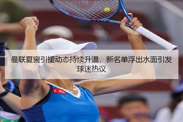 曼联夏窗引援动态持续升温，新名单浮出水面引发球迷热议