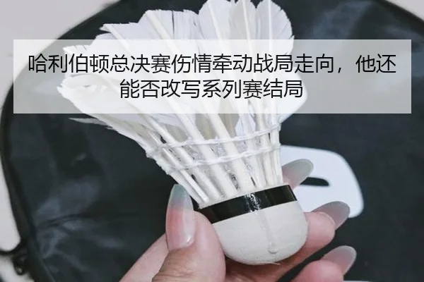 哈利伯顿总决赛伤情牵动战局走向，他还能否改写系列赛结局（maiqiuzhan）